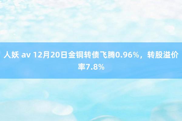 人妖 av 12月20日金铜转债飞腾0.96%，转股溢价率7.8%
