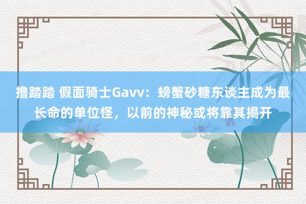 撸踏踏 假面骑士Gavv：螃蟹砂糖东谈主成为最长命的单位怪，以前的神秘或将靠其揭开