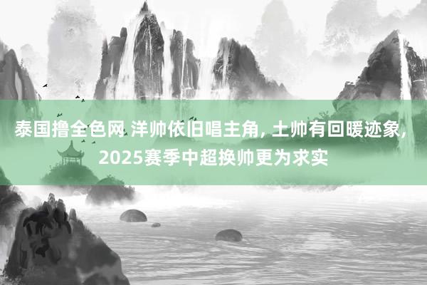 泰国撸全色网 洋帅依旧唱主角， 土帅有回暖迹象， 2025赛季中超换帅更为求实