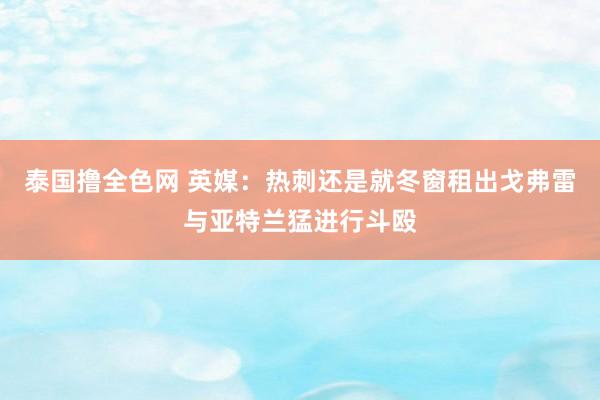 泰国撸全色网 英媒：热刺还是就冬窗租出戈弗雷与亚特兰猛进行斗殴