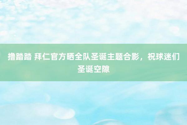 撸踏踏 拜仁官方晒全队圣诞主题合影，祝球迷们圣诞空隙