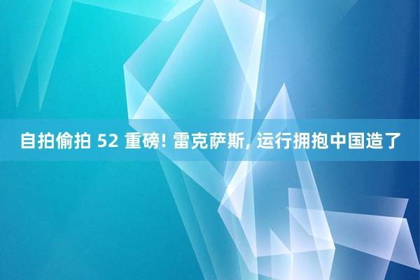自拍偷拍 52 重磅! 雷克萨斯， 运行拥抱中国造了