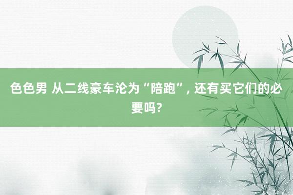 色色男 从二线豪车沦为“陪跑”， 还有买它们的必要吗?