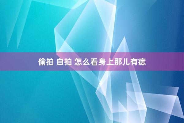 偷拍 自拍 怎么看身上那儿有痣