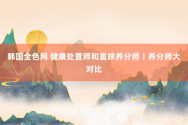 韩国全色网 健康处置师和寰球养分师丨养分师大对比