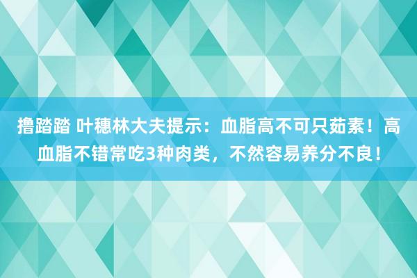 撸踏踏 叶穗林大夫提示：血脂高不可只茹素！高血脂不错常吃3种肉类，不然容易养分不良！