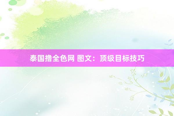 泰国撸全色网 图文：顶级目标技巧