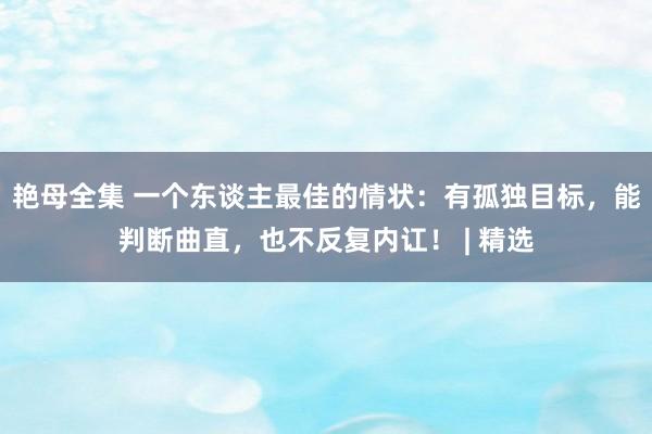艳母全集 一个东谈主最佳的情状：有孤独目标，能判断曲直，也不反复内讧！ | 精选