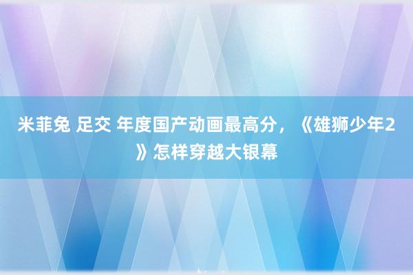 米菲兔 足交 年度国产动画最高分，《雄狮少年2》怎样穿越大银幕
