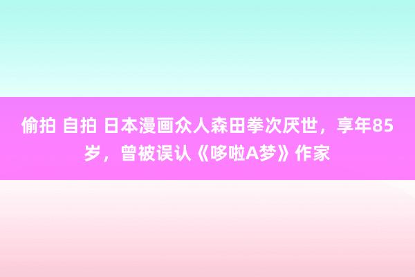 偷拍 自拍 日本漫画众人森田拳次厌世，享年85岁，曾被误认《哆啦A梦》作家