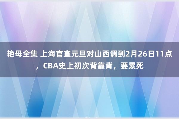 艳母全集 上海官宣元旦对山西调到2月26日11点，CBA史上初次背靠背，要累死