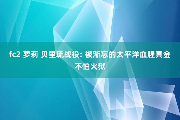 fc2 萝莉 贝里琉战役: 被渐忘的太平洋血腥真金不怕火狱