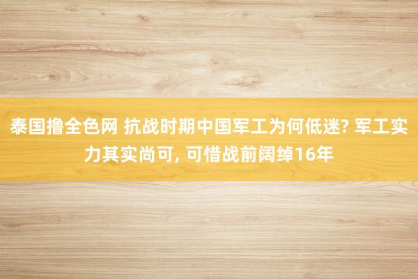 泰国撸全色网 抗战时期中国军工为何低迷? 军工实力其实尚可， 可惜战前阔绰16年