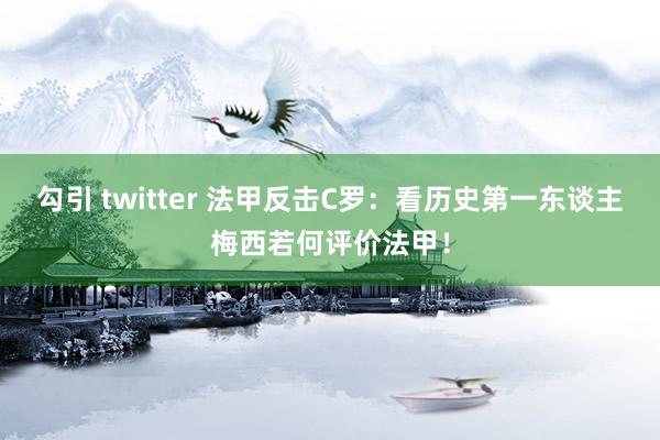 勾引 twitter 法甲反击C罗：看历史第一东谈主梅西若何评价法甲！