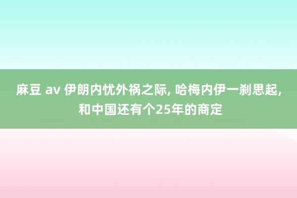 麻豆 av 伊朗内忧外祸之际， 哈梅内伊一刹思起， 和中国还有个25年的商定