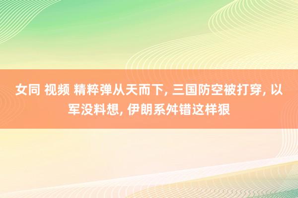 女同 视频 精粹弹从天而下， 三国防空被打穿， 以军没料想， 伊朗系舛错这样狠