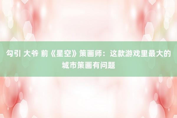 勾引 大爷 前《星空》策画师：这款游戏里最大的城市策画有问题