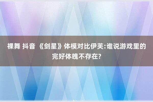 裸舞 抖音 《剑星》体模对比伊芙:谁说游戏里的完好体魄不存在?