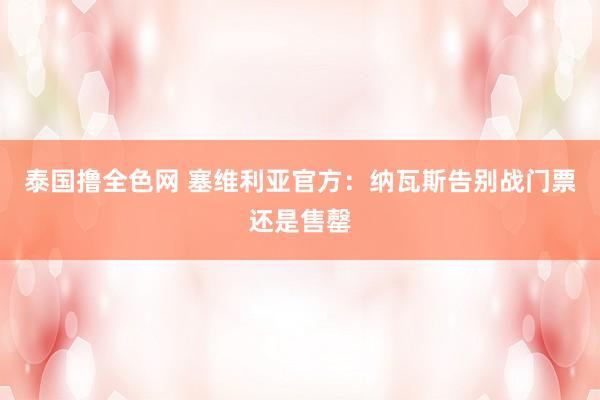 泰国撸全色网 塞维利亚官方：纳瓦斯告别战门票还是售罄
