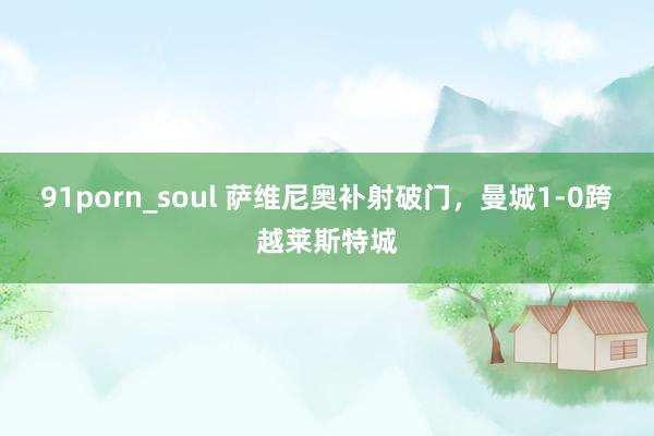91porn_soul 萨维尼奥补射破门，曼城1-0跨越莱斯特城