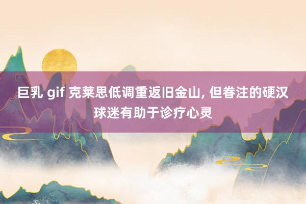 巨乳 gif 克莱思低调重返旧金山， 但眷注的硬汉球迷有助于诊疗心灵