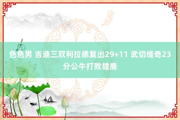 色色男 吉迪三双利拉德复出29+11 武切维奇23分公牛打败雄鹿