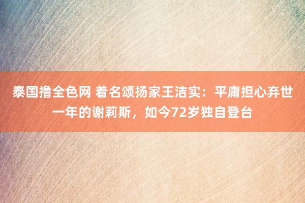 泰国撸全色网 着名颂扬家王洁实：平庸担心弃世一年的谢莉斯，如今72岁独自登台