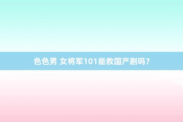 色色男 女将军101能救国产剧吗？