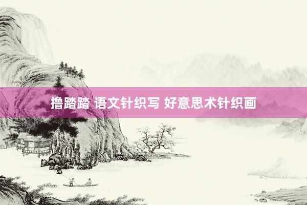 撸踏踏 语文针织写 好意思术针织画