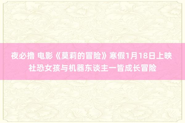 夜必撸 电影《莫莉的冒险》寒假1月18日上映 社恐女孩与机器东谈主一皆成长冒险