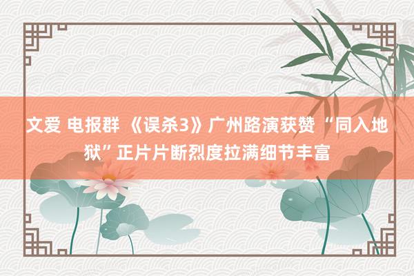 文爱 电报群 《误杀3》广州路演获赞 “同入地狱”正片片断烈度拉满细节丰富
