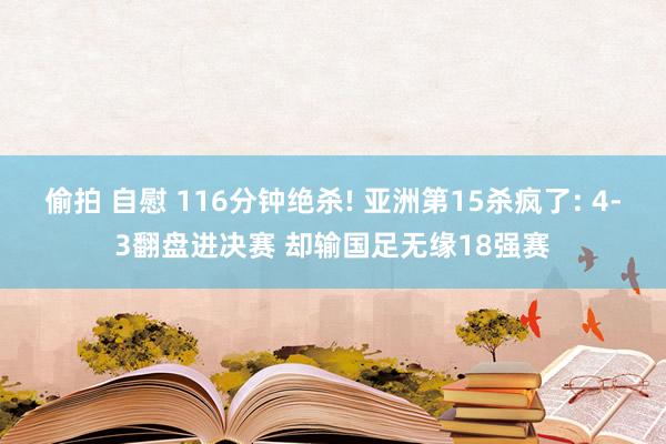 偷拍 自慰 116分钟绝杀! 亚洲第15杀疯了: 4-3翻盘进决赛 却输国足无缘18强赛