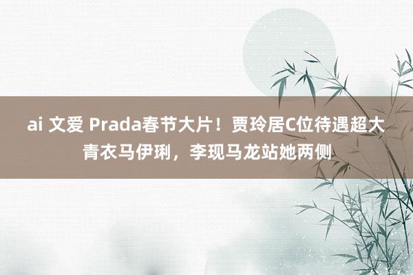 ai 文爱 Prada春节大片！贾玲居C位待遇超大青衣马伊琍，李现马龙站她两侧