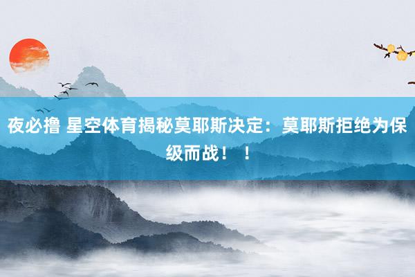 夜必撸 星空体育揭秘莫耶斯决定：莫耶斯拒绝为保级而战！ ！