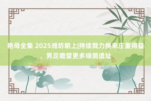 艳母全集 2025潍坊朝上|持续戮力换来庄重得益，男足瞻望更多绿荫遗址