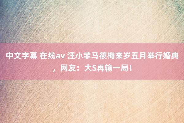 中文字幕 在线av 汪小菲马筱梅来岁五月举行婚典，网友：大S再输一局！