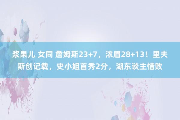 浆果儿 女同 詹姆斯23+7，浓眉28+13！里夫斯创记载，史小姐首秀2分，湖东谈主惜败