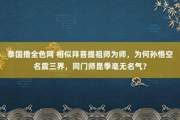 泰国撸全色网 相似拜菩提祖师为师，为何孙悟空名震三界，同门师昆季毫无名气？