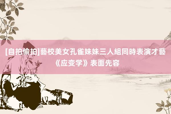 [自拍偷拍]藝校美女孔雀妹妹三人組同時表演才藝 《应变学》表面先容