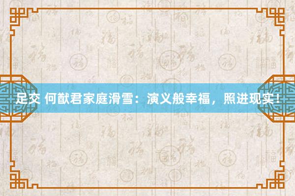 足交 何猷君家庭滑雪：演义般幸福，照进现实！