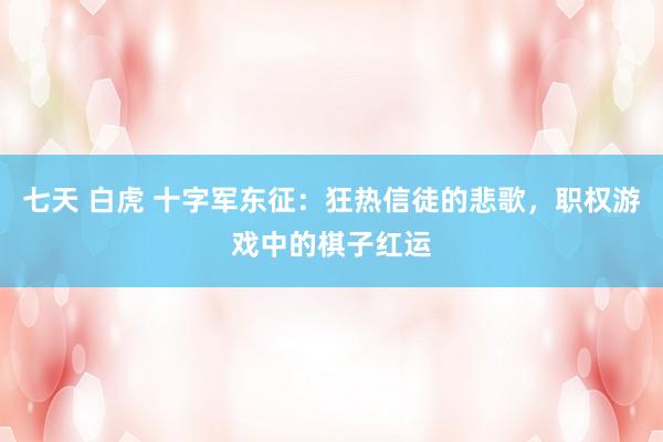七天 白虎 十字军东征：狂热信徒的悲歌，职权游戏中的棋子红运