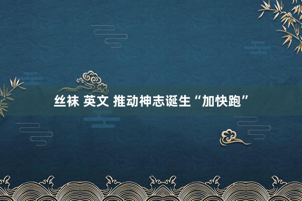 丝袜 英文 推动神志诞生“加快跑”