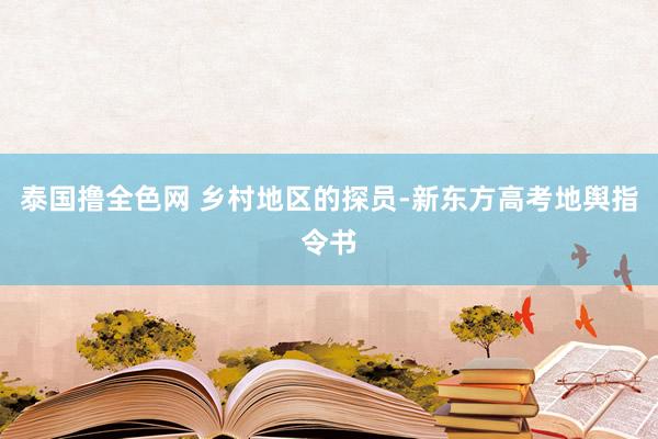 泰国撸全色网 乡村地区的探员-新东方高考地舆指令书