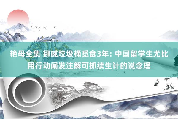 艳母全集 挪威垃圾桶觅食3年: 中国留学生尤比用行动阐发注解可抓续生计的说念理