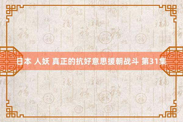 日本 人妖 真正的抗好意思援朝战斗 第31集