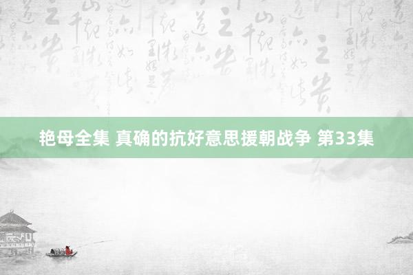 艳母全集 真确的抗好意思援朝战争 第33集