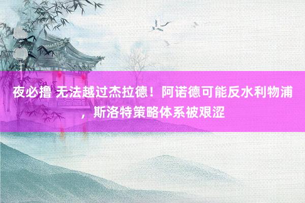 夜必撸 无法越过杰拉德！阿诺德可能反水利物浦，斯洛特策略体系被艰涩