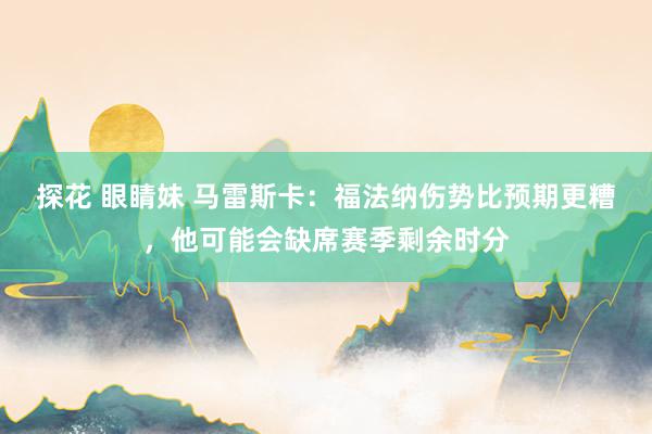 探花 眼睛妹 马雷斯卡:福法纳伤势比预期更糟,他可能会缺席赛季剩余时分