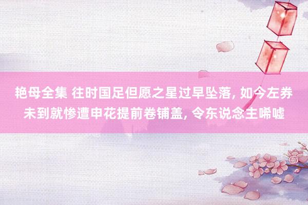 艳母全集 往时国足但愿之星过早坠落， 如今左券未到就惨遭申花提前卷铺盖， 令东说念主唏嘘