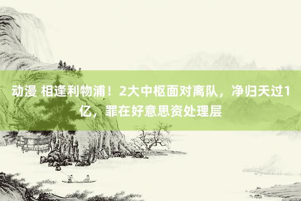 动漫 相逢利物浦！2大中枢面对离队，净归天过1亿，罪在好意思资处理层